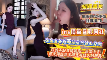 頂級巨乳網紅，在金主爸爸面前居然這麼卑微 深喉毒龍 片段重構