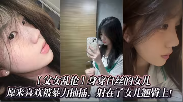 身穿白絲的女兒原來喜歡被暴力抽插，射在了女兒翹臀上！