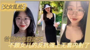 亂倫爸爸在生日這天不顧女兒的反抗強上無套內射了