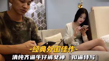 【經典外圍佳作】清純齊逼牛仔褲女神，扣逼特寫