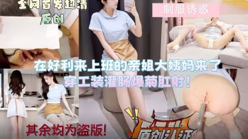 亂倫大神『會噴水的親姐姐』在好利來上班的親姐大姨媽來了，穿工裝灌腸爆菊肛射！