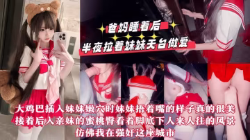 【真實亂倫】爸媽睡著後半夜拉著妹妹天台做愛，用我17CM的大雞巴操她的小嫩緊逼逼