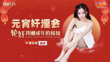 _展舒_XK8153_元宵姦淫會輪姦我剛成年的妹妹
