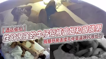 性慾很強的牛仔短褲富姐和眼鏡男假期開房連續不停草逼呻吟很給力