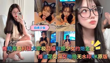 白虎少女-推特青島科技大學極品福利姬少女約炮金主，推油足交口交啪啪無水印4K原版