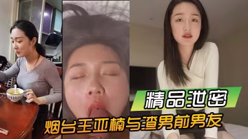 絕密流出！煙台王亞楠被渣男前男友酒店狂操，激情內射私密視頻瘋傳！