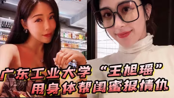極品大學妹王旭瑤幫閨蜜復仇反被狂干內射！