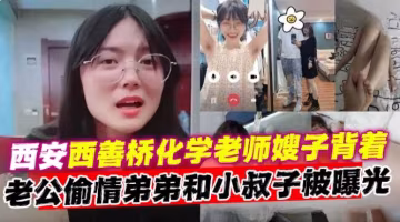亂倫小叔子-西安母狗化學老師背著老公和小叔子亂倫偷情曝光-