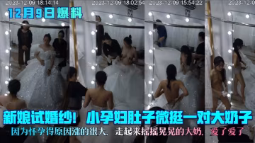 12月9日爆料新娘試婚紗孕婦肚子微挺一對大奶子因為懷孕得原因漲的很大走起來搖搖晃晃的大奶愛了愛了