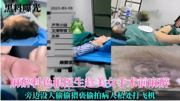 麻醉科色狼醫生趁美女術前麻醉的時旁邊沒人偷偷猥褻偷拍