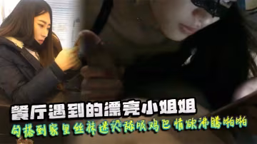 遇到漂亮小姐姐勾搭到家裡絲襪迷人舔吸雞巴情慾沸騰啪啪猛力抽插爽呆了