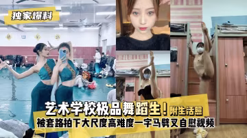 【獨家爆料】藝術學校極品舞蹈生被套路拍下不雅視頻