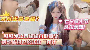 妹妹發燒後自慰給自己降火，哥哥掏出雞巴給妹妹 「打針」 分不清妹妹是發燒還是發騷無水印版！
