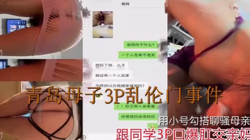 【青島母子3P亂倫門事件】用小號勾搭聊騷母親，跟同學3P口爆肛交親媽！