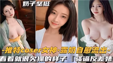 推特COSER女神露奶自慰流出，巨乳騷穴看著就欠操！