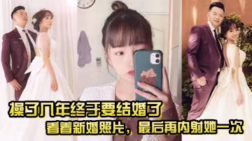 了幾年終於要結婚了看著新婚照片最後再內射她一次希望她能記得我她樣子