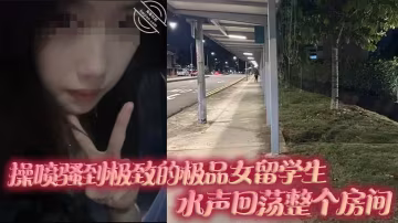 噴騷到極致極品女留學生水聲迴蕩整個房間