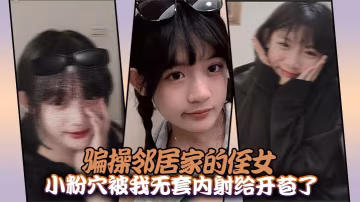 狂操鄰家侄女小粉穴，被我無套內射開苞淪陷