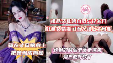 【俺女兒還擱家呢！你不去找她找我干甚？】紫袍丈母娘在家自慰忘記關門，好色女婿推門而入強上丈母娘，丈母娘大喊道：你上次操我的時候_副本