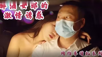 沈樵高顏值裸替新作：醉酒美人主動勾引網約司機，車震無套狂插猛內射！