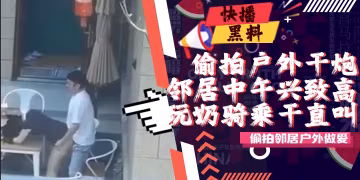 吃瓜-戶外-偷拍-鄰居大哥今天興致高啊