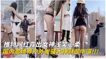 推特網紅極限戶外露出，騷穴濕漉求路人野戰爆操