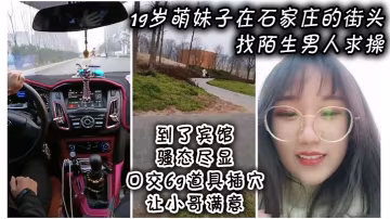 萌妹子在石家莊街頭找陌生男人求操到了賓館騷態盡顯口交69道具插穴讓小哥滿意