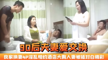夫妻愛交換良家換妻4P淫亂相約酒店大胸人妻被插對白精彩