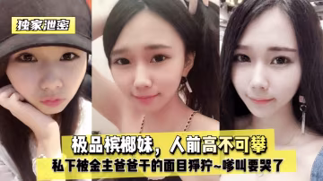 極品檳榔妹人前高不可攀私下被金主爸爸乾麵目猙獰嗲叫要哭了