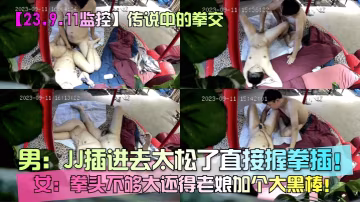 23.9的.11監控傳說中的拳交男JJ插進去太鬆了直接握拳插女拳頭不夠大還得老娘加個大黑棒