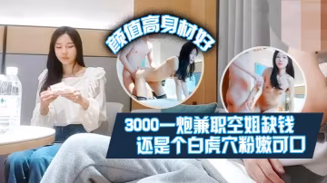 肥屍探花的3000一炮兼職空姐缺錢偶爾才做顏值高身材好還是個白虎粉嫩可口