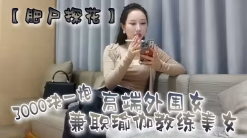 肥屍探花的3000塊一炮高端外圍女兼職瑜伽教練美女好身材顏值高花式啪啪