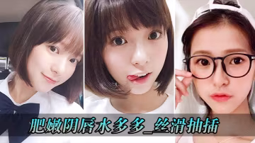 肥嫩陰唇的水多多_絲滑抽插