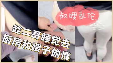 叔嫂亂倫 趁二哥睡覺去廚房和嫂子偷情