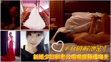 FB偷拍！新婚人妻私密床战高潮外泄，嫩穴被狂操呻吟羞耻流出！