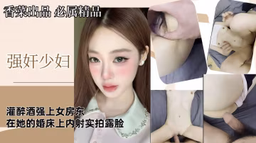 【強姦少婦】灌醉酒強上女房東，在她的婚床上內射，實拍露臉！
