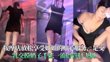 【會所精品】按摩店享受姐姐貼心服務，足交乳交打飛機手法一流