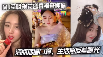 MJ極品空姐視覺盛宴！酒瓶猛操騷穴狂舔口爆，清純生活照反差淪陷！