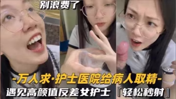 還在實習的護士醫的院給病人取精遇見高顏值反差女護士真的會輕鬆秒射