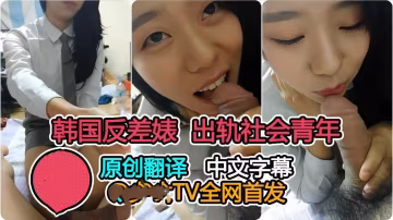 【首發】韓國清純學生出軌社會青年全程對白（字幕翻譯）