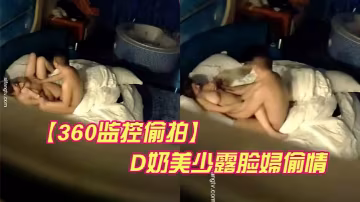 360監控偷拍D奶美少的露臉婦偷情被平頭情夫操的哭天喊地欲仙欲死