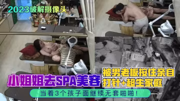 2023破解攝像頭小姐的姐去SPA美容被男老闆按住親自打針超生家庭當著3個孩子面繼續無套啪啪