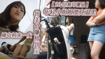 2048無印優品年輕小的姐姐漂亮溫柔物美價廉撿到寶城中村來一發啪啪插逼很快就射