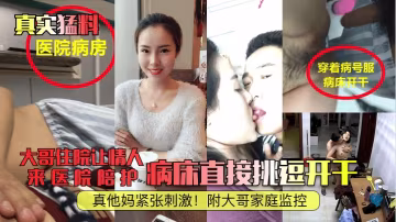 【真實猛料】大哥住院讓情人來醫院陪護病床直接挑逗開干真他媽緊張刺激附大哥家庭監控_