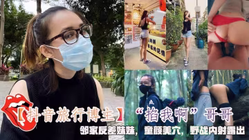 【抖音旅行博主】掐我啊哥哥鄰家反差妹妹童顏美穴野戰內射露出