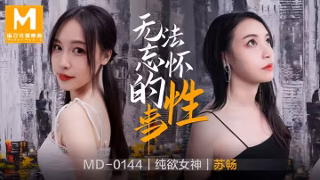 MD0144 蘇暢 極品前女友淪陷前任狂操！騷穴淫叫濕透高潮不斷