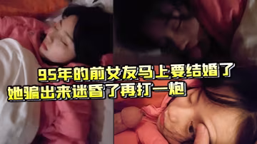95年的前女友馬上要結的婚了把她騙出來迷昏了再打一炮