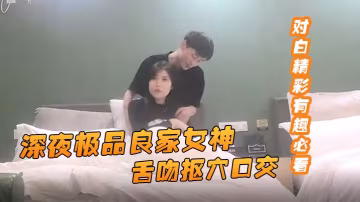 91約妹達人深夜極品良的家女神舌吻摳穴口交風騷小姐姐饑渴嫵媚對白精彩有趣必看