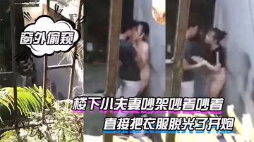 窗外偷窺樓下小夫妻吵架的吵著吵著直接把衣服脫光了開炮