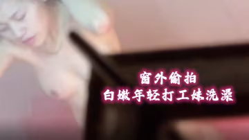 窗外偷拍視頻晚上去附近的小區窗外近距離偷窺一個白嫩少婦一個年輕打工妹洗澡
